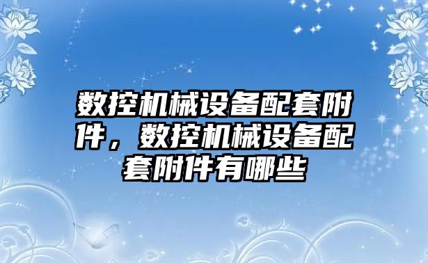 數控機械設備配套附件，數控機械設備配套附件有哪些