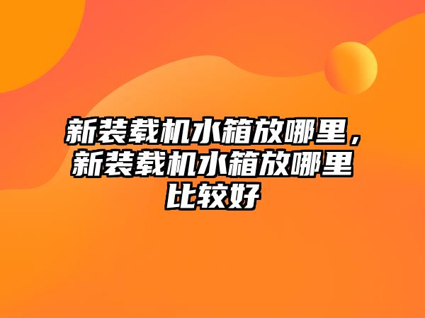 新裝載機水箱放哪里，新裝載機水箱放哪里比較好