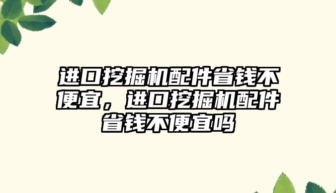 進口挖掘機配件省錢不便宜，進口挖掘機配件省錢不便宜嗎