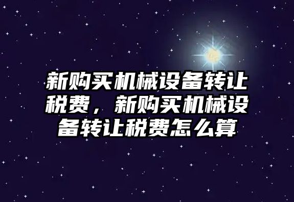 新購買機械設備轉讓稅費，新購買機械設備轉讓稅費怎么算