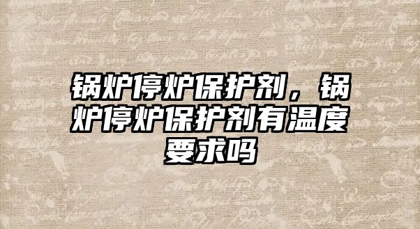 鍋爐停爐保護劑，鍋爐停爐保護劑有溫度要求嗎