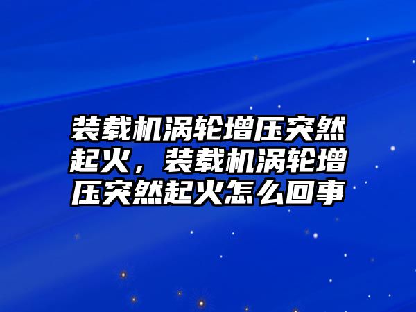 裝載機渦輪增壓突然起火，裝載機渦輪增壓突然起火怎么回事