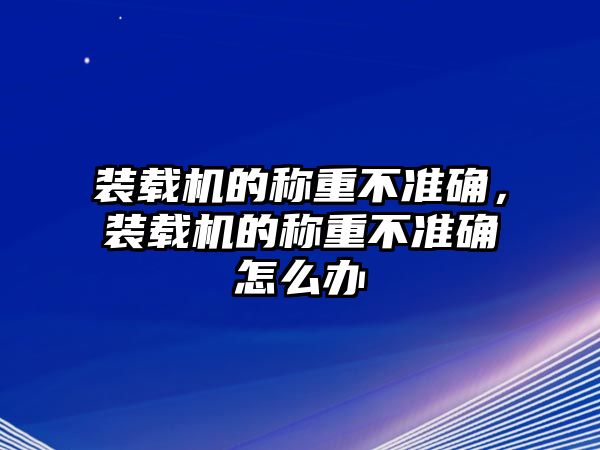 裝載機(jī)的稱重不準(zhǔn)確，裝載機(jī)的稱重不準(zhǔn)確怎么辦