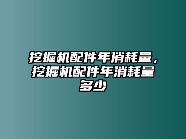 挖掘機(jī)配件年消耗量，挖掘機(jī)配件年消耗量多少