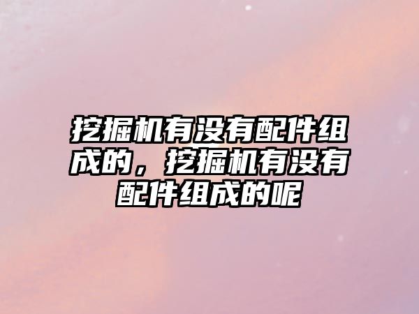 挖掘機有沒有配件組成的，挖掘機有沒有配件組成的呢