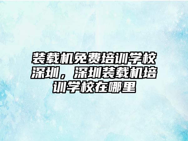 裝載機(jī)免費(fèi)培訓(xùn)學(xué)校深圳，深圳裝載機(jī)培訓(xùn)學(xué)校在哪里