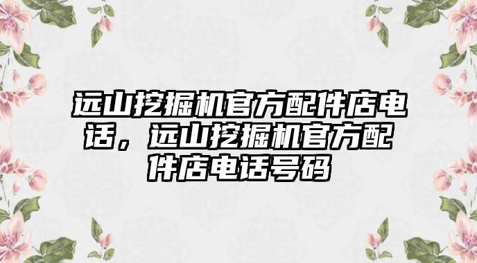 遠山挖掘機官方配件店電話，遠山挖掘機官方配件店電話號碼