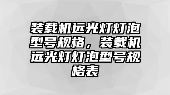 裝載機(jī)遠(yuǎn)光燈燈泡型號(hào)規(guī)格，裝載機(jī)遠(yuǎn)光燈燈泡型號(hào)規(guī)格表