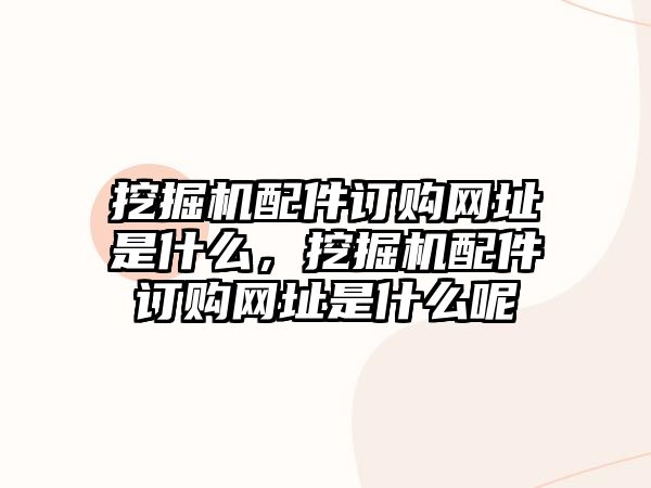 挖掘機(jī)配件訂購網(wǎng)址是什么，挖掘機(jī)配件訂購網(wǎng)址是什么呢