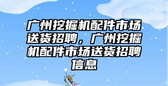 廣州挖掘機(jī)配件市場送貨招聘，廣州挖掘機(jī)配件市場送貨招聘信息