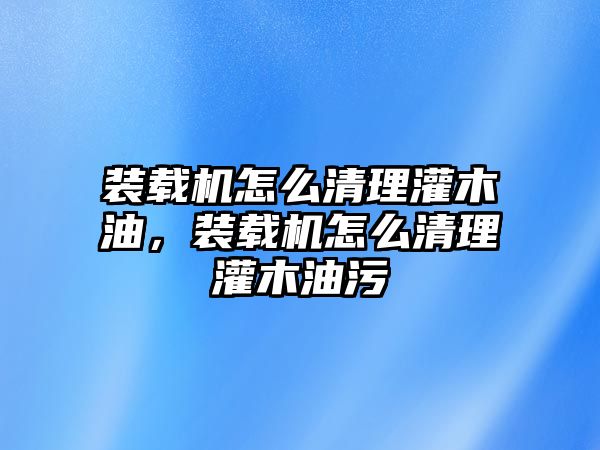 裝載機(jī)怎么清理灌木油，裝載機(jī)怎么清理灌木油污