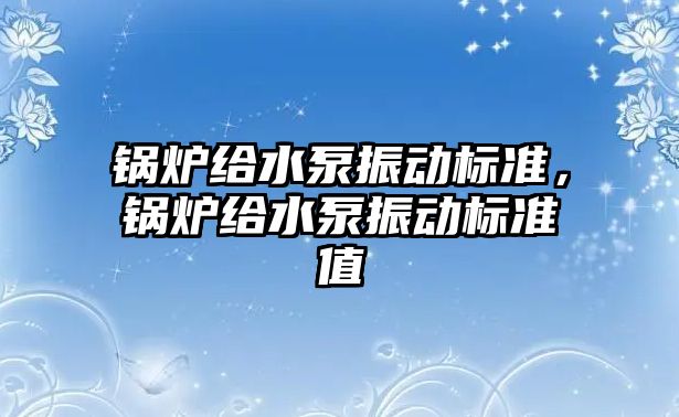 鍋爐給水泵振動標準，鍋爐給水泵振動標準值