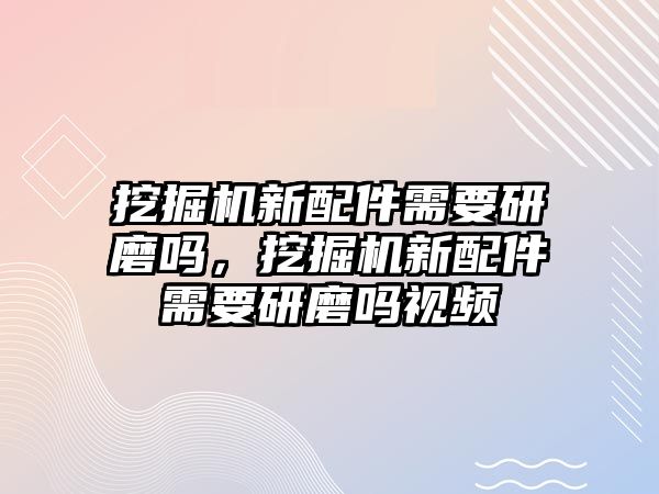 挖掘機(jī)新配件需要研磨嗎，挖掘機(jī)新配件需要研磨嗎視頻