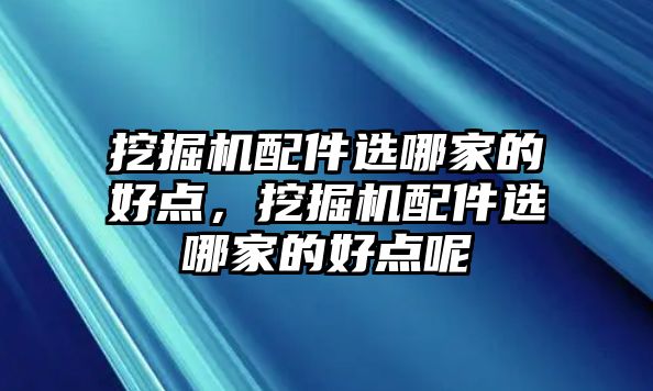 挖掘機(jī)配件選哪家的好點(diǎn)，挖掘機(jī)配件選哪家的好點(diǎn)呢