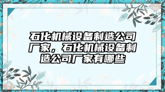 石化機(jī)械設(shè)備制造公司廠家，石化機(jī)械設(shè)備制造公司廠家有哪些