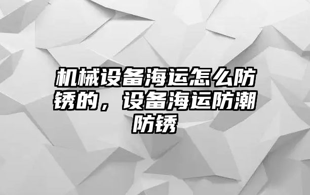 機械設(shè)備海運怎么防銹的，設(shè)備海運防潮防銹