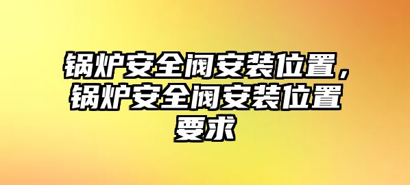 鍋爐安全閥安裝位置，鍋爐安全閥安裝位置要求