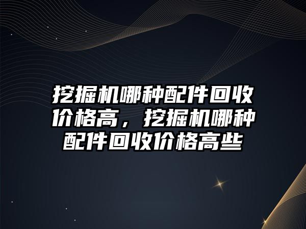 挖掘機哪種配件回收價格高，挖掘機哪種配件回收價格高些