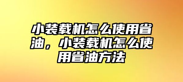 小裝載機怎么使用省油，小裝載機怎么使用省油方法