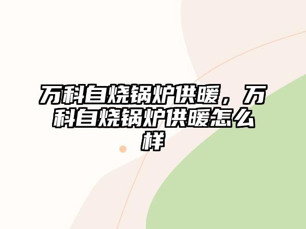 萬科自燒鍋爐供暖，萬科自燒鍋爐供暖怎么樣