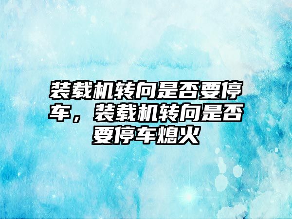 裝載機轉向是否要停車，裝載機轉向是否要停車熄火