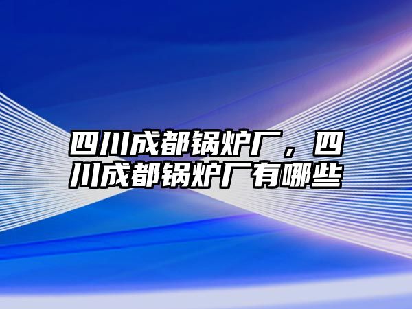 四川成都鍋爐廠，四川成都鍋爐廠有哪些