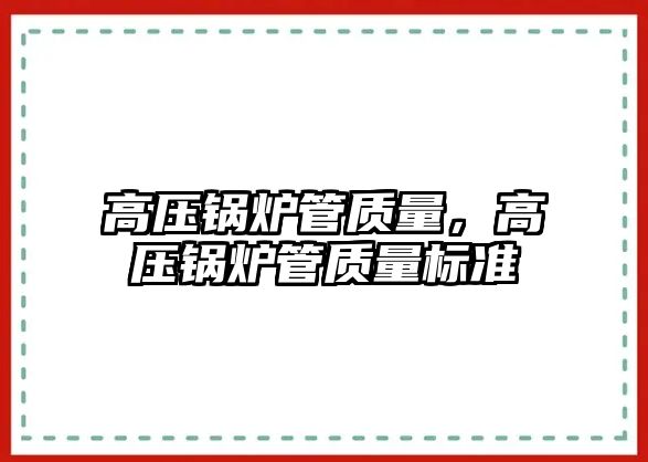 高壓鍋爐管質(zhì)量，高壓鍋爐管質(zhì)量標(biāo)準