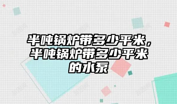 半噸鍋爐帶多少平米，半噸鍋爐帶多少平米的水泵