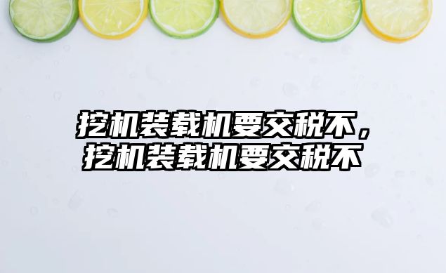 挖機裝載機要交稅不，挖機裝載機要交稅不