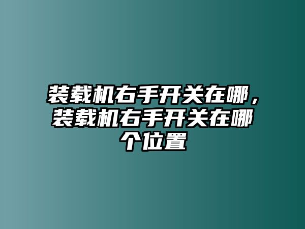 裝載機(jī)右手開(kāi)關(guān)在哪，裝載機(jī)右手開(kāi)關(guān)在哪個(gè)位置