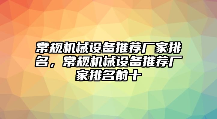 常規(guī)機(jī)械設(shè)備推薦廠家排名，常規(guī)機(jī)械設(shè)備推薦廠家排名前十