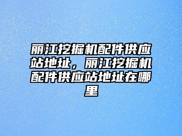 麗江挖掘機配件供應(yīng)站地址，麗江挖掘機配件供應(yīng)站地址在哪里