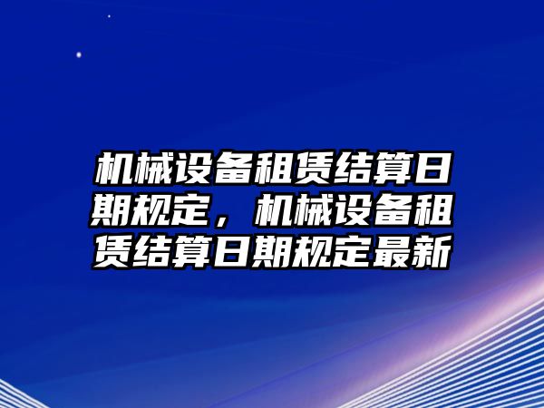 機械設備租賃結算日期規(guī)定，機械設備租賃結算日期規(guī)定最新