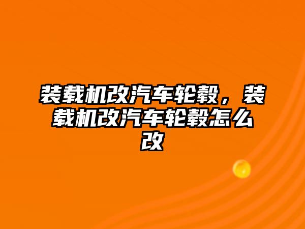 裝載機改汽車輪轂，裝載機改汽車輪轂怎么改