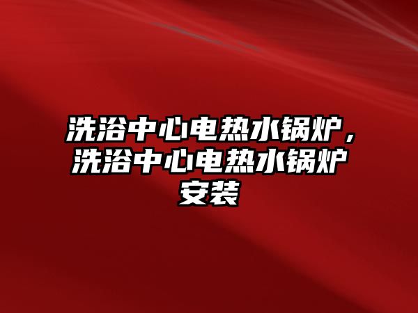 洗浴中心電熱水鍋爐，洗浴中心電熱水鍋爐安裝