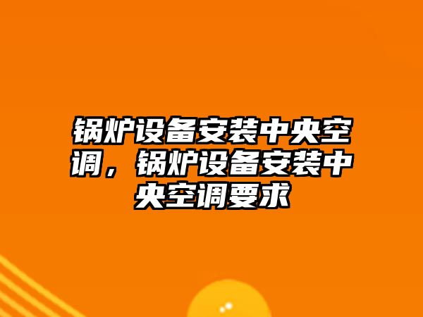 鍋爐設(shè)備安裝中央空調(diào)，鍋爐設(shè)備安裝中央空調(diào)要求