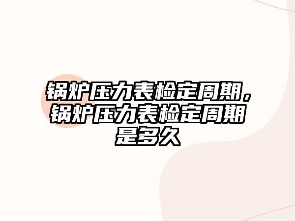 鍋爐壓力表檢定周期，鍋爐壓力表檢定周期是多久