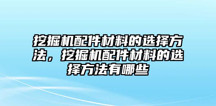 挖掘機(jī)配件材料的選擇方法，挖掘機(jī)配件材料的選擇方法有哪些