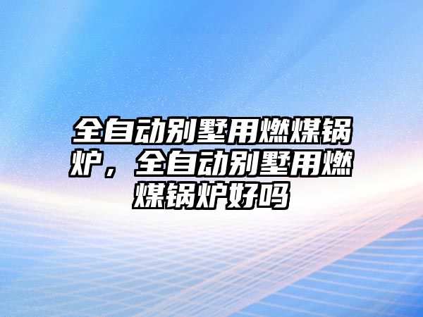 全自動別墅用燃煤鍋爐，全自動別墅用燃煤鍋爐好嗎