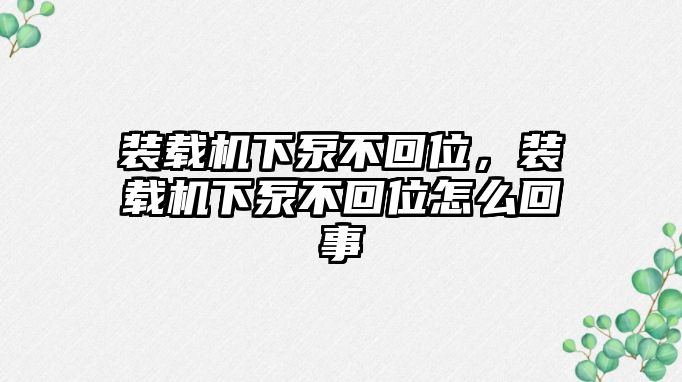 裝載機(jī)下泵不回位，裝載機(jī)下泵不回位怎么回事