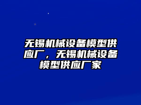 無錫機械設(shè)備模型供應(yīng)廠，無錫機械設(shè)備模型供應(yīng)廠家