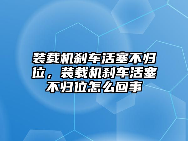 裝載機(jī)剎車活塞不歸位，裝載機(jī)剎車活塞不歸位怎么回事