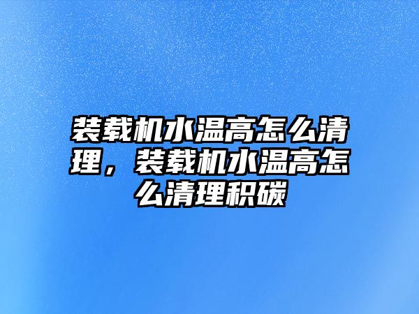 裝載機(jī)水溫高怎么清理，裝載機(jī)水溫高怎么清理積碳