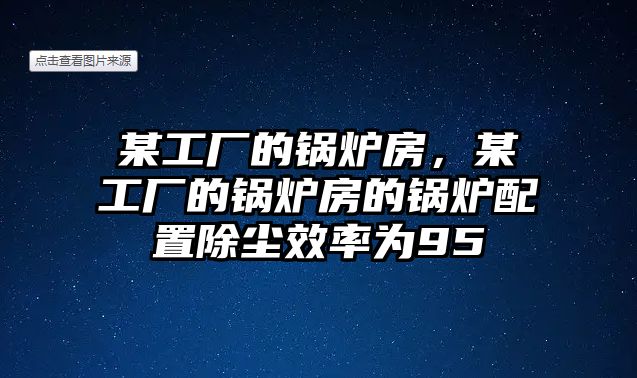 某工廠的鍋爐房，某工廠的鍋爐房的鍋爐配置除塵效率為95