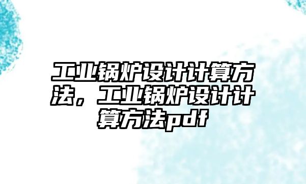 工業(yè)鍋爐設(shè)計計算方法，工業(yè)鍋爐設(shè)計計算方法pdf