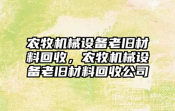 農牧機械設備老舊材料回收，農牧機械設備老舊材料回收公司