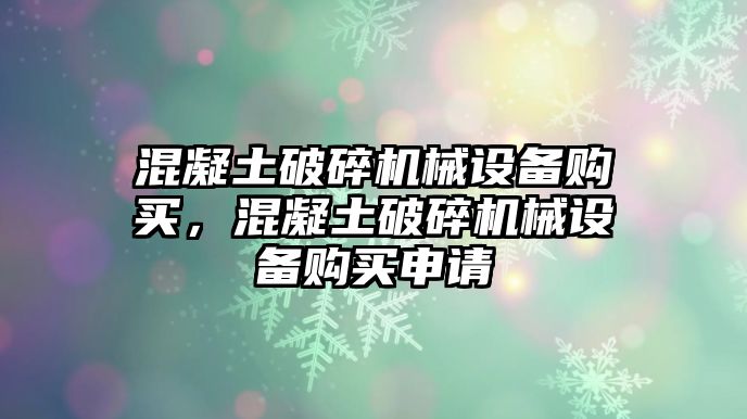 混凝土破碎機(jī)械設(shè)備購買，混凝土破碎機(jī)械設(shè)備購買申請