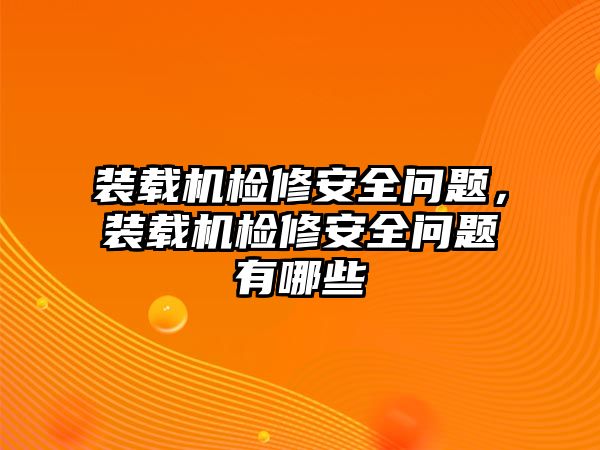 裝載機檢修安全問題，裝載機檢修安全問題有哪些