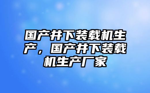 國(guó)產(chǎn)井下裝載機(jī)生產(chǎn)，國(guó)產(chǎn)井下裝載機(jī)生產(chǎn)廠家