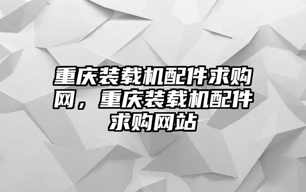 重慶裝載機配件求購網(wǎng)，重慶裝載機配件求購網(wǎng)站